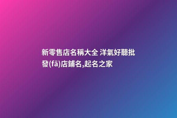 新零售店名稱大全 洋氣好聽批發(fā)店鋪名,起名之家-第1張-店鋪起名-玄機派